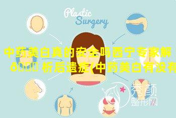 中药美白真的安全吗西宁专家解 🐋 析后遗症(中药美白有没有 🐒 副作用吗)